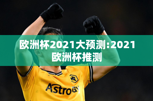 欧洲杯2021大预测:2021欧洲杯推测