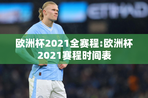 欧洲杯2021全赛程:欧洲杯2021赛程时间表