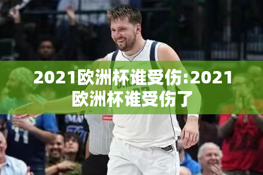 2021欧洲杯谁受伤:2021欧洲杯谁受伤了