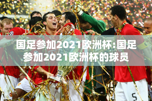 国足参加2021欧洲杯:国足参加2021欧洲杯的球员