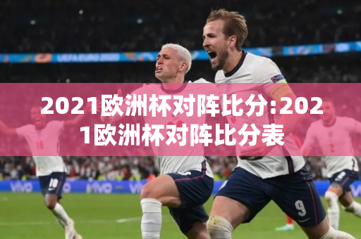 2021欧洲杯对阵比分:2021欧洲杯对阵比分表