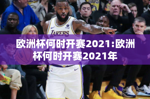 欧洲杯何时开赛2021:欧洲杯何时开赛2021年