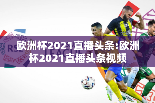 欧洲杯2021直播头条:欧洲杯2021直播头条视频