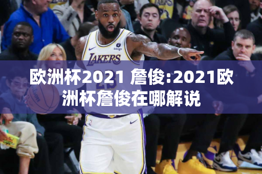 欧洲杯2021 詹俊:2021欧洲杯詹俊在哪解说