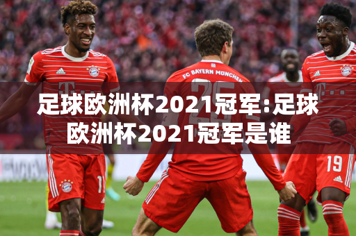 足球欧洲杯2021冠军:足球欧洲杯2021冠军是谁