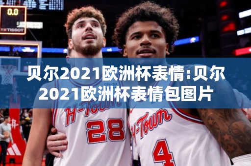 贝尔2021欧洲杯表情:贝尔2021欧洲杯表情包图片