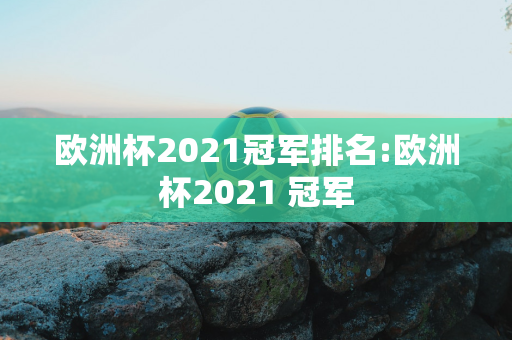 欧洲杯2021冠军排名:欧洲杯2021 冠军