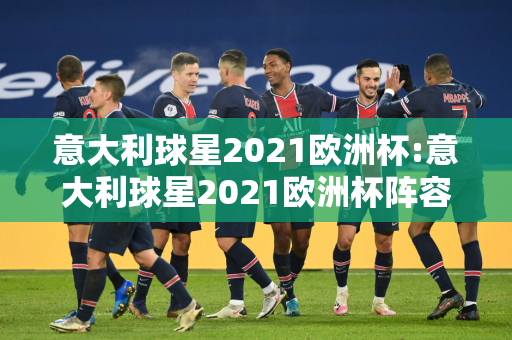 意大利球星2021欧洲杯:意大利球星2021欧洲杯阵容