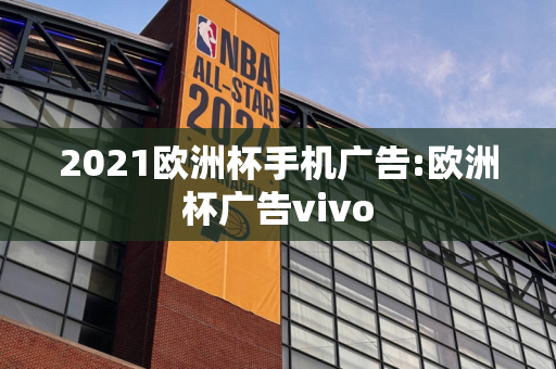 2021欧洲杯手机广告:欧洲杯广告vivo