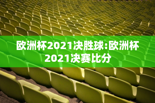 欧洲杯2021决胜球:欧洲杯2021决赛比分