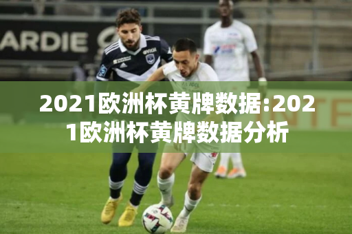 2021欧洲杯黄牌数据:2021欧洲杯黄牌数据分析