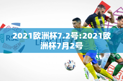 2021欧洲杯7.2号:2021欧洲杯7月2号