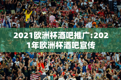 2021欧洲杯酒吧推广:2021年欧洲杯酒吧宣传