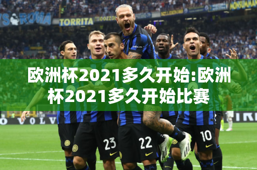 欧洲杯2021多久开始:欧洲杯2021多久开始比赛