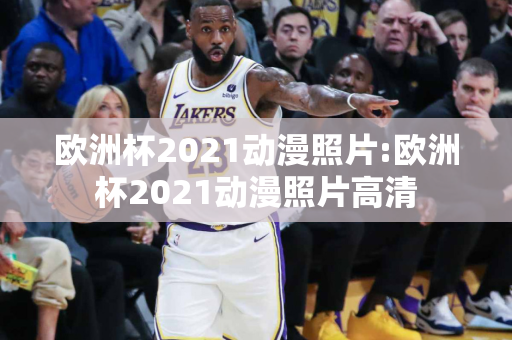 欧洲杯2021动漫照片:欧洲杯2021动漫照片高清